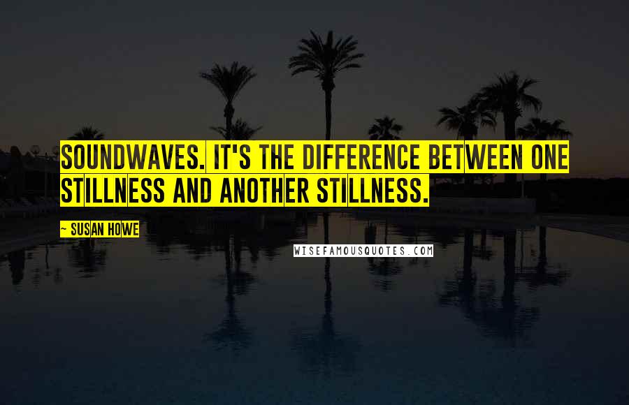 Susan Howe Quotes: Soundwaves. It's the difference between one stillness and another stillness.