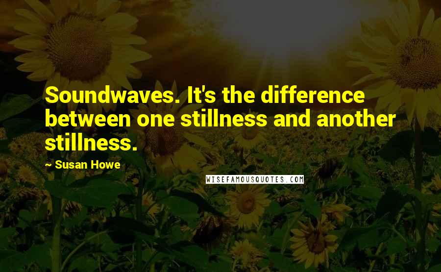 Susan Howe Quotes: Soundwaves. It's the difference between one stillness and another stillness.