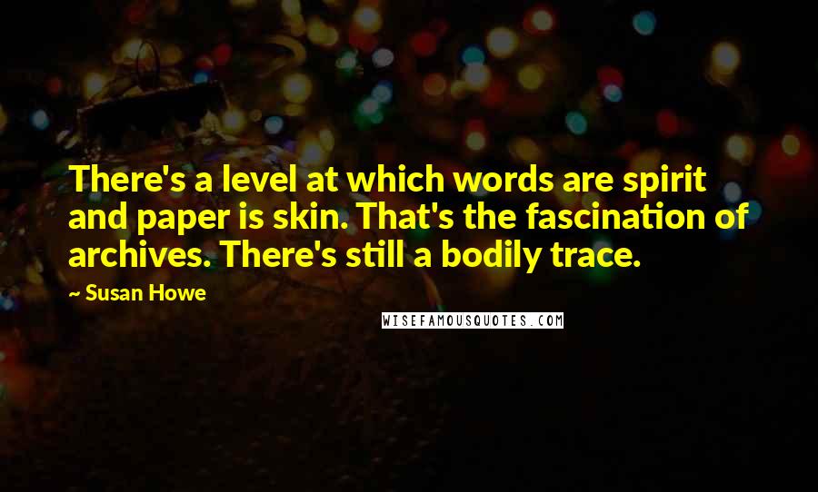 Susan Howe Quotes: There's a level at which words are spirit and paper is skin. That's the fascination of archives. There's still a bodily trace.