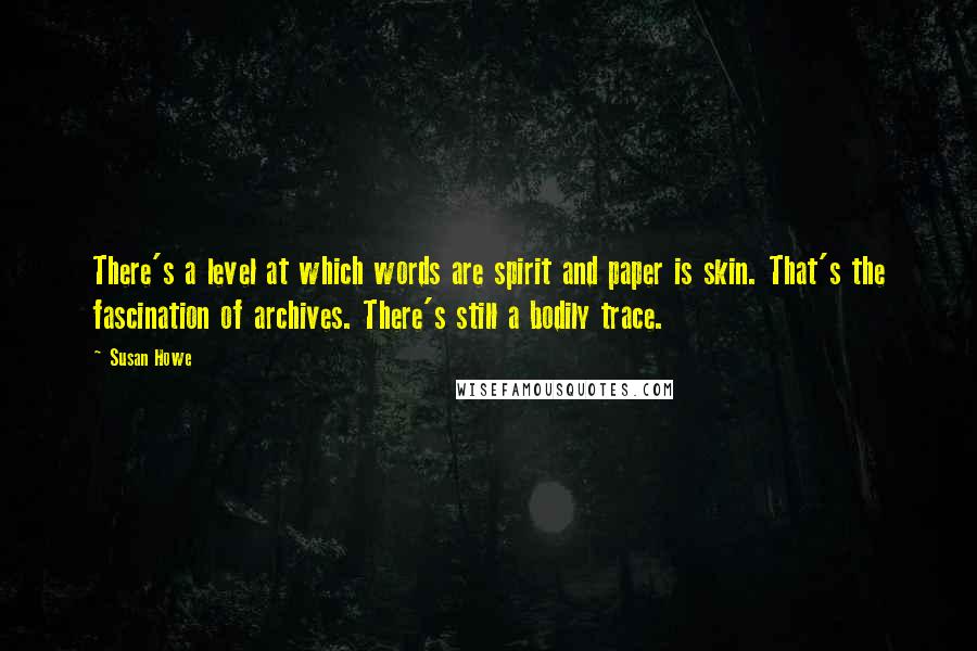 Susan Howe Quotes: There's a level at which words are spirit and paper is skin. That's the fascination of archives. There's still a bodily trace.