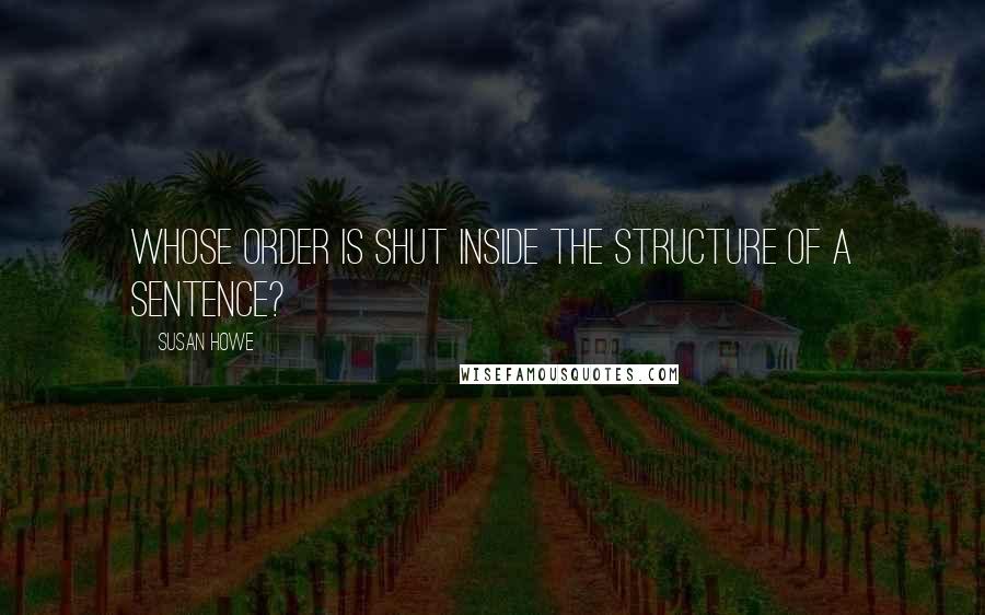 Susan Howe Quotes: Whose order is shut inside the structure of a sentence?