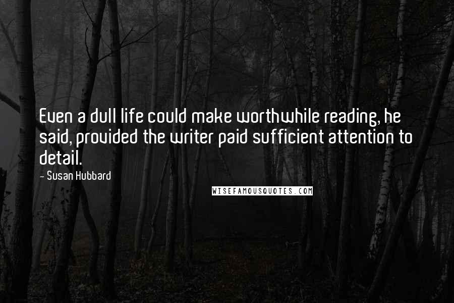 Susan Hubbard Quotes: Even a dull life could make worthwhile reading, he said, provided the writer paid sufficient attention to detail.