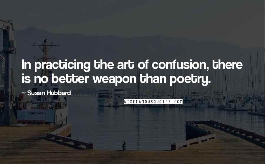 Susan Hubbard Quotes: In practicing the art of confusion, there is no better weapon than poetry.