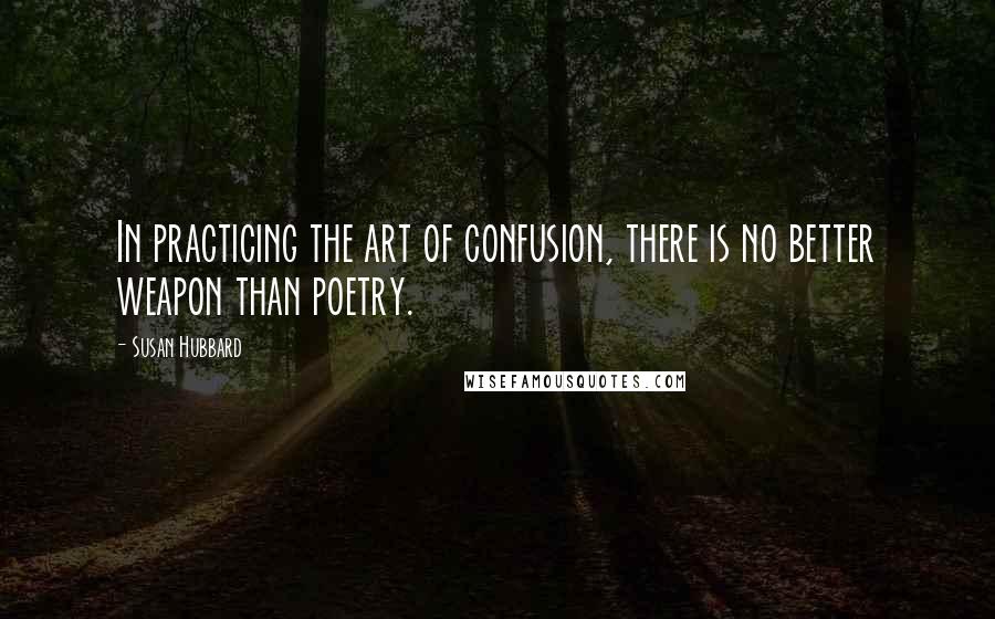 Susan Hubbard Quotes: In practicing the art of confusion, there is no better weapon than poetry.