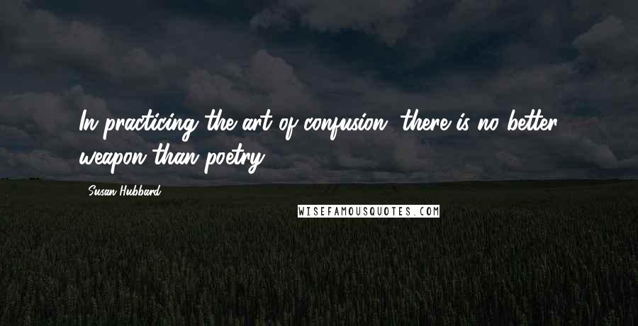 Susan Hubbard Quotes: In practicing the art of confusion, there is no better weapon than poetry.