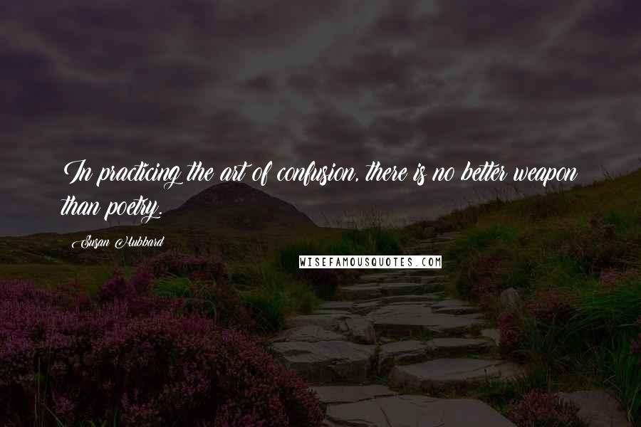Susan Hubbard Quotes: In practicing the art of confusion, there is no better weapon than poetry.