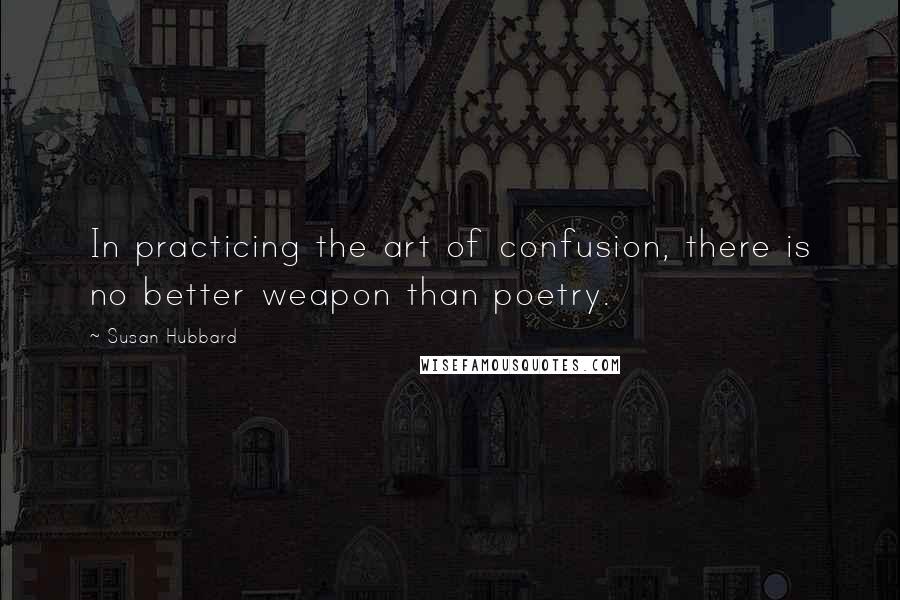 Susan Hubbard Quotes: In practicing the art of confusion, there is no better weapon than poetry.