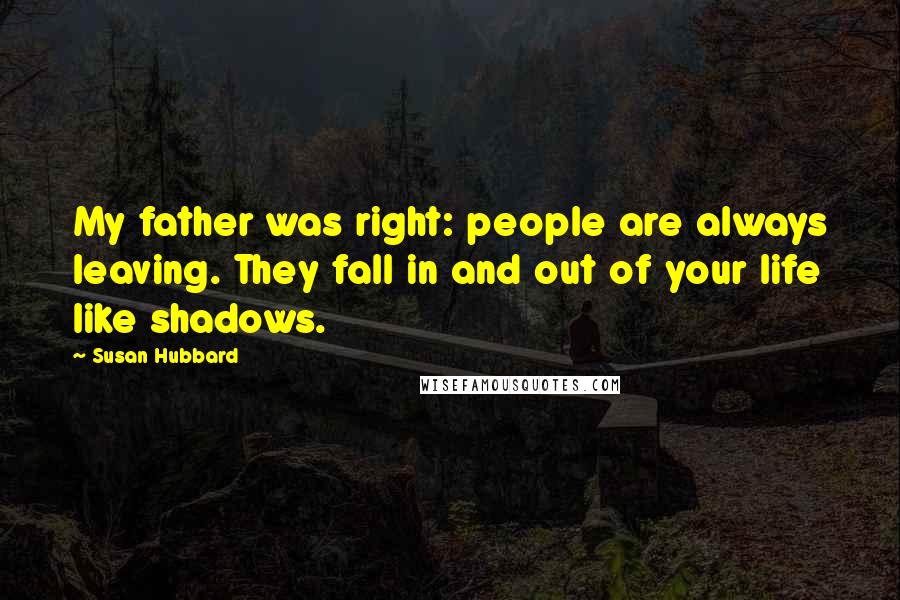 Susan Hubbard Quotes: My father was right: people are always leaving. They fall in and out of your life like shadows.