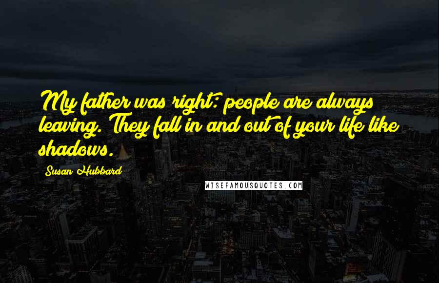 Susan Hubbard Quotes: My father was right: people are always leaving. They fall in and out of your life like shadows.