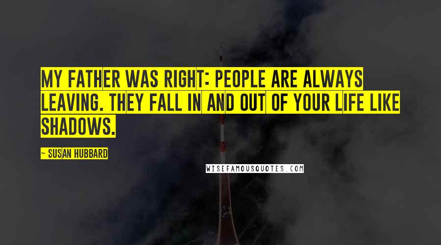 Susan Hubbard Quotes: My father was right: people are always leaving. They fall in and out of your life like shadows.