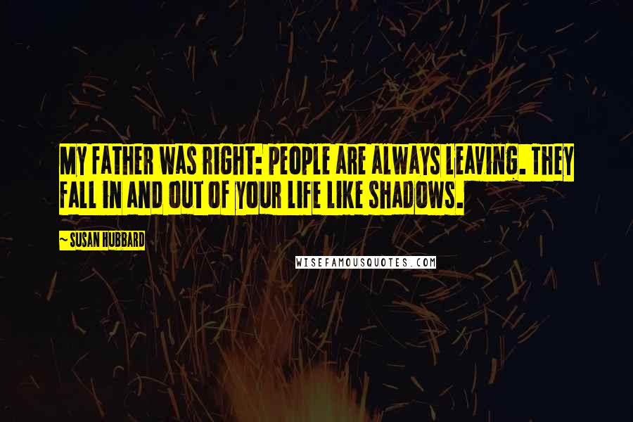 Susan Hubbard Quotes: My father was right: people are always leaving. They fall in and out of your life like shadows.