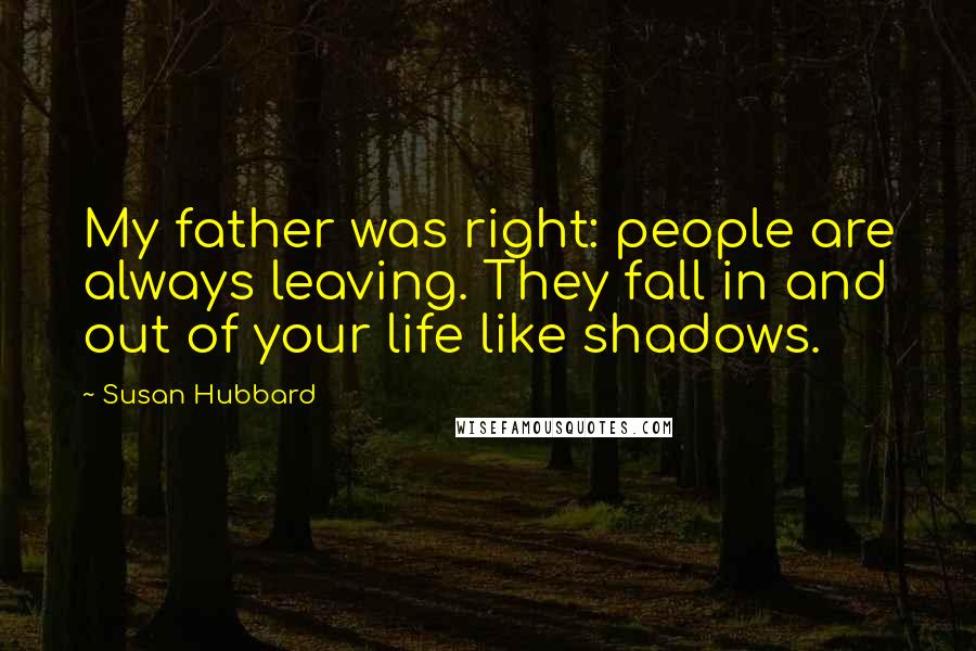 Susan Hubbard Quotes: My father was right: people are always leaving. They fall in and out of your life like shadows.