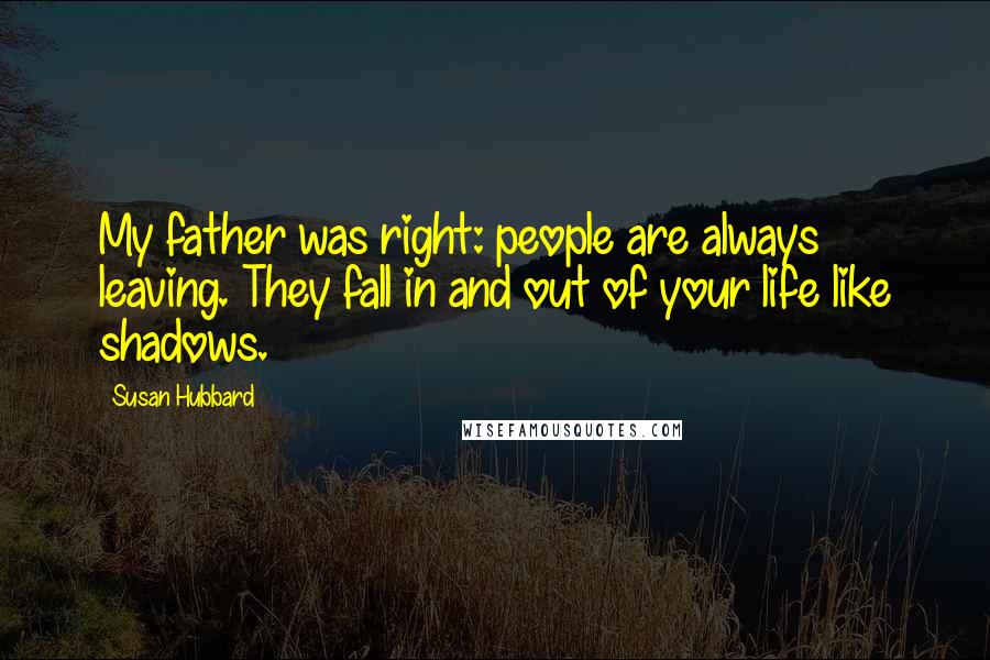 Susan Hubbard Quotes: My father was right: people are always leaving. They fall in and out of your life like shadows.