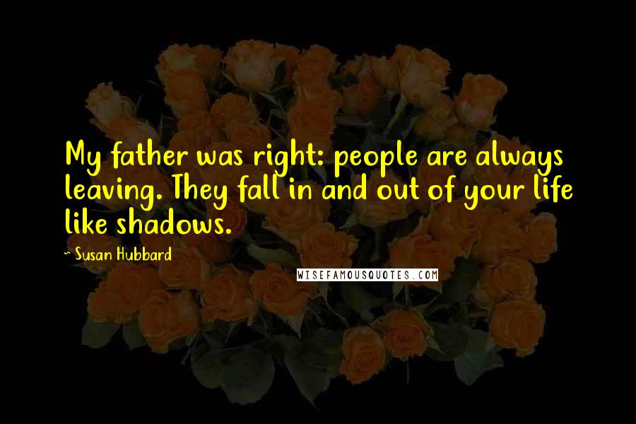 Susan Hubbard Quotes: My father was right: people are always leaving. They fall in and out of your life like shadows.
