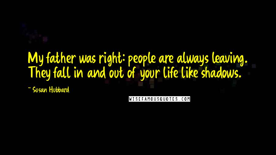 Susan Hubbard Quotes: My father was right: people are always leaving. They fall in and out of your life like shadows.