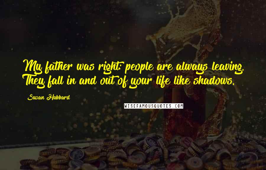 Susan Hubbard Quotes: My father was right: people are always leaving. They fall in and out of your life like shadows.