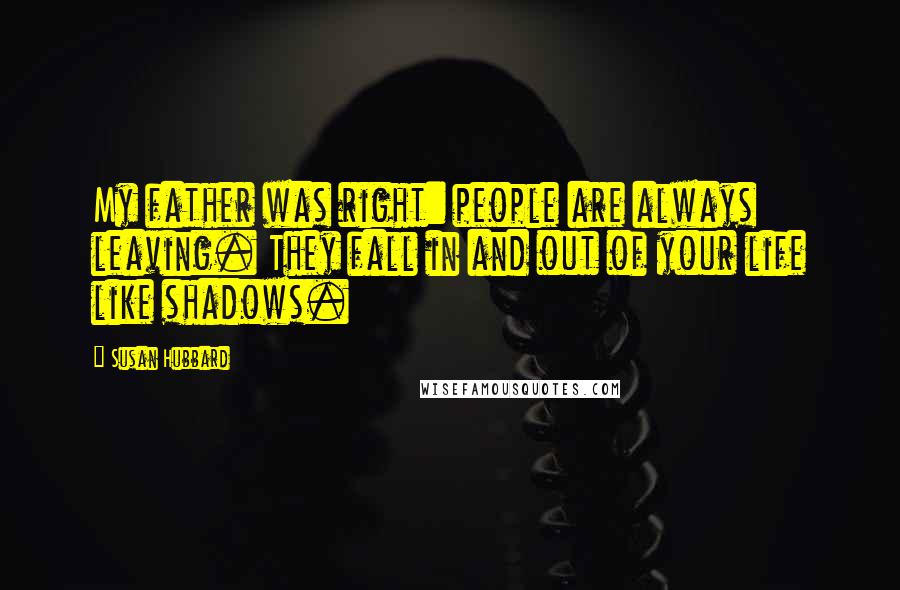 Susan Hubbard Quotes: My father was right: people are always leaving. They fall in and out of your life like shadows.