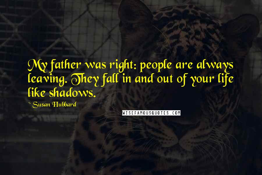 Susan Hubbard Quotes: My father was right: people are always leaving. They fall in and out of your life like shadows.