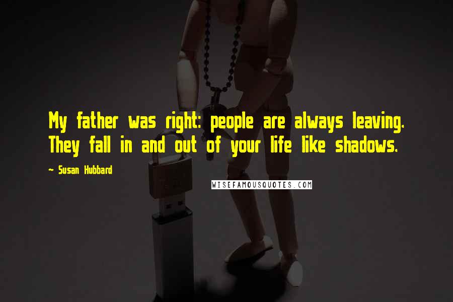 Susan Hubbard Quotes: My father was right: people are always leaving. They fall in and out of your life like shadows.