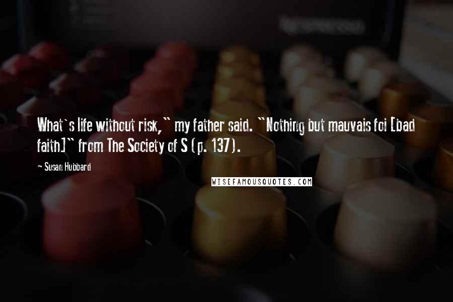 Susan Hubbard Quotes: What's life without risk," my father said. "Nothing but mauvais foi [bad faith]" from The Society of S (p. 137).