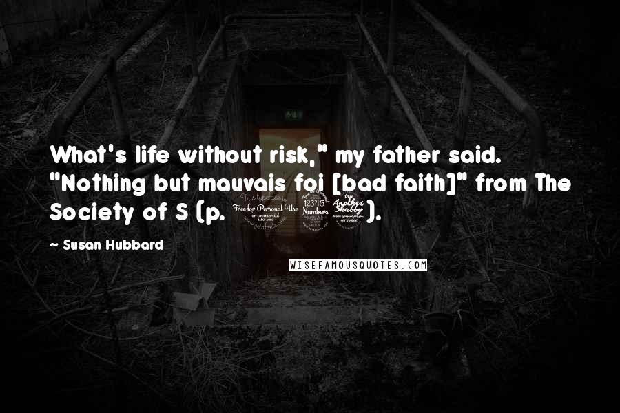 Susan Hubbard Quotes: What's life without risk," my father said. "Nothing but mauvais foi [bad faith]" from The Society of S (p. 137).