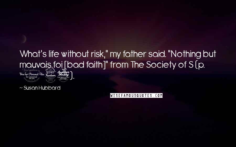 Susan Hubbard Quotes: What's life without risk," my father said. "Nothing but mauvais foi [bad faith]" from The Society of S (p. 137).