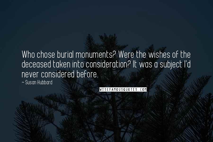 Susan Hubbard Quotes: Who chose burial monuments? Were the wishes of the deceased taken into consideration? It was a subject I'd never considered before.