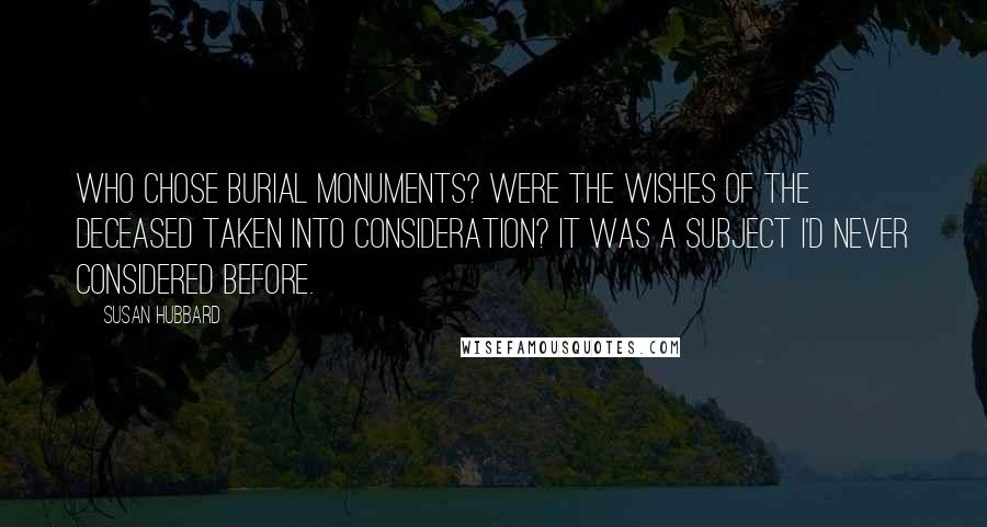 Susan Hubbard Quotes: Who chose burial monuments? Were the wishes of the deceased taken into consideration? It was a subject I'd never considered before.