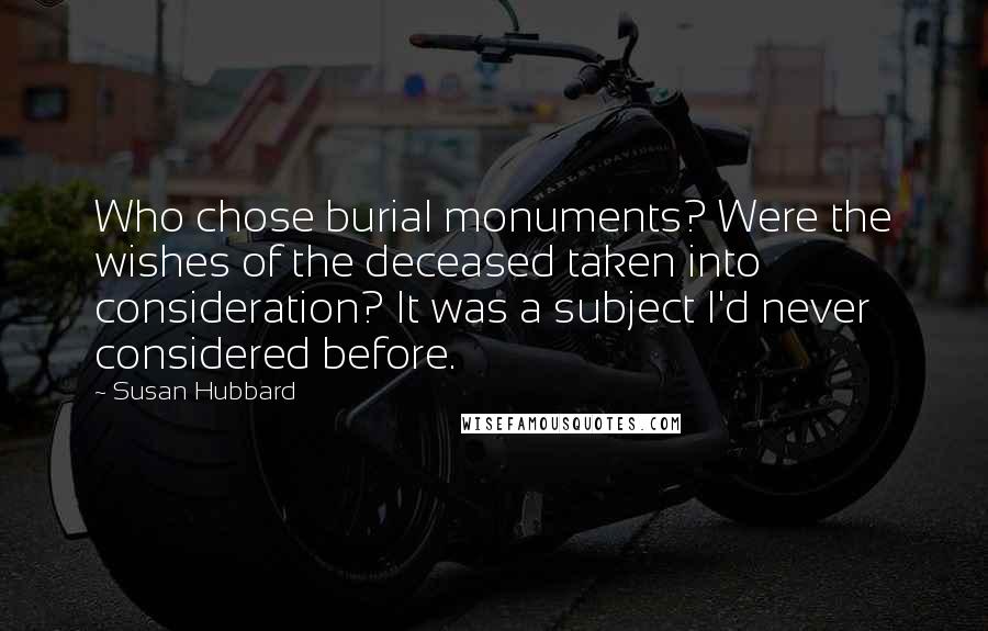 Susan Hubbard Quotes: Who chose burial monuments? Were the wishes of the deceased taken into consideration? It was a subject I'd never considered before.