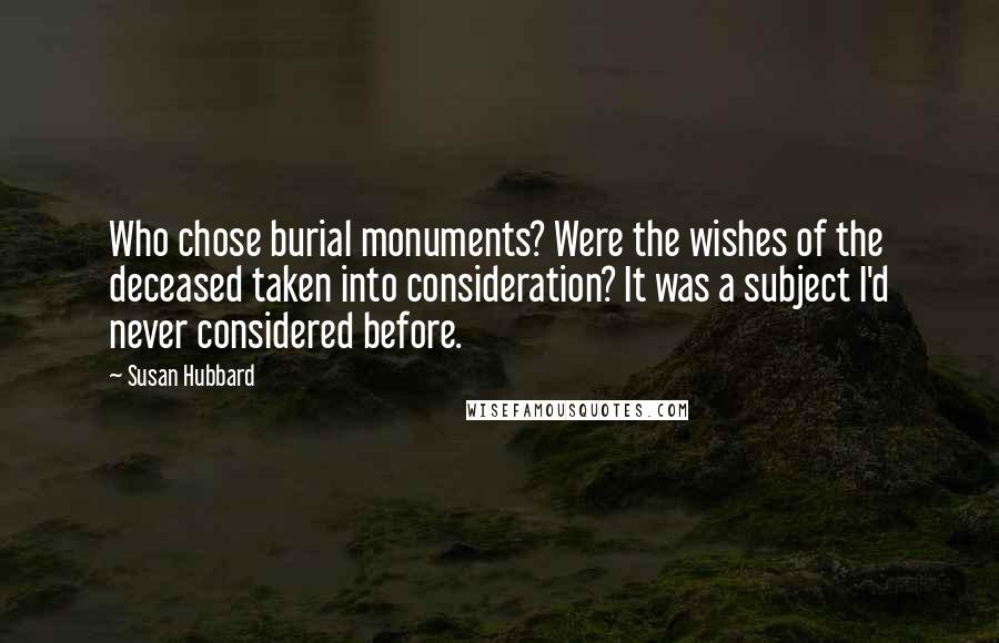 Susan Hubbard Quotes: Who chose burial monuments? Were the wishes of the deceased taken into consideration? It was a subject I'd never considered before.