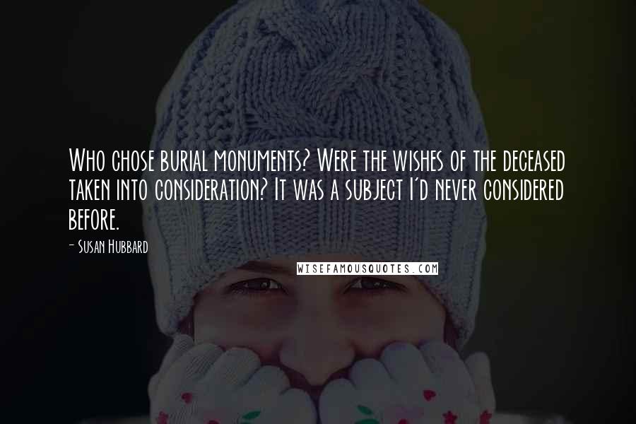 Susan Hubbard Quotes: Who chose burial monuments? Were the wishes of the deceased taken into consideration? It was a subject I'd never considered before.