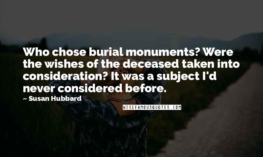 Susan Hubbard Quotes: Who chose burial monuments? Were the wishes of the deceased taken into consideration? It was a subject I'd never considered before.