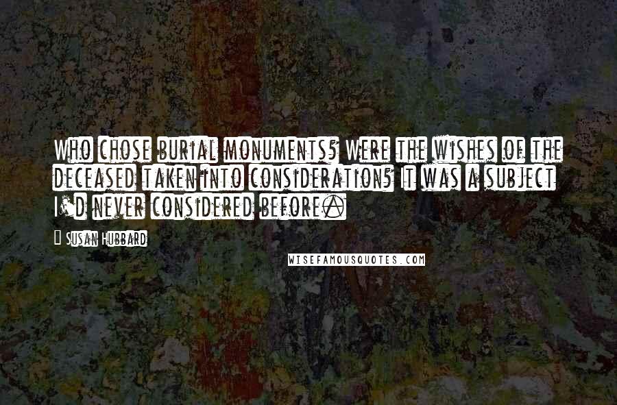 Susan Hubbard Quotes: Who chose burial monuments? Were the wishes of the deceased taken into consideration? It was a subject I'd never considered before.