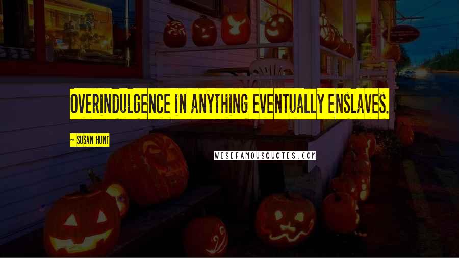 Susan Hunt Quotes: Overindulgence in anything eventually enslaves.