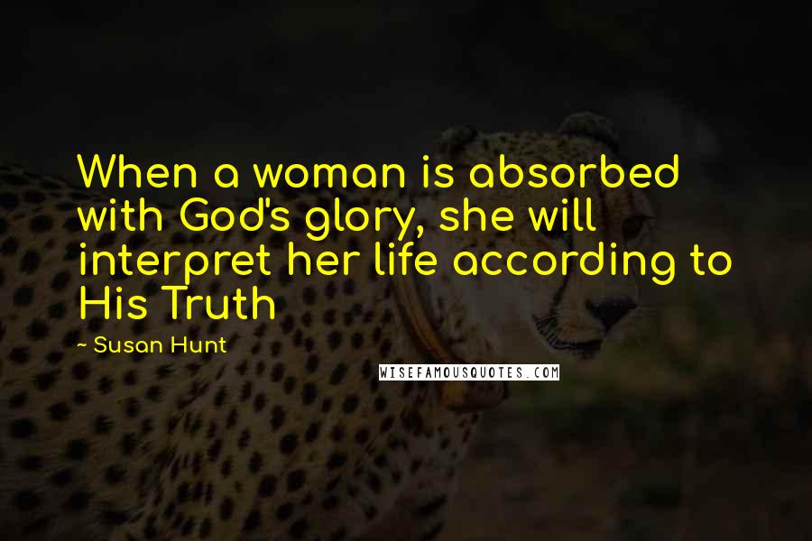 Susan Hunt Quotes: When a woman is absorbed with God's glory, she will interpret her life according to His Truth