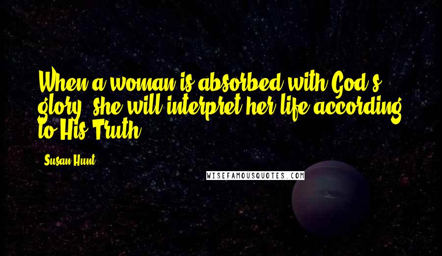 Susan Hunt Quotes: When a woman is absorbed with God's glory, she will interpret her life according to His Truth