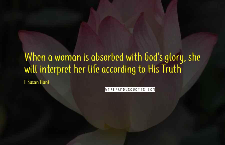 Susan Hunt Quotes: When a woman is absorbed with God's glory, she will interpret her life according to His Truth