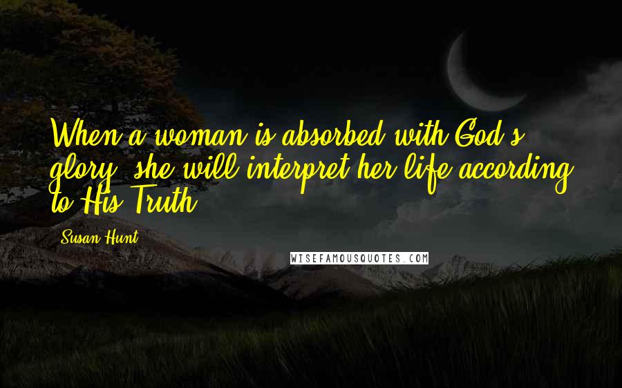 Susan Hunt Quotes: When a woman is absorbed with God's glory, she will interpret her life according to His Truth