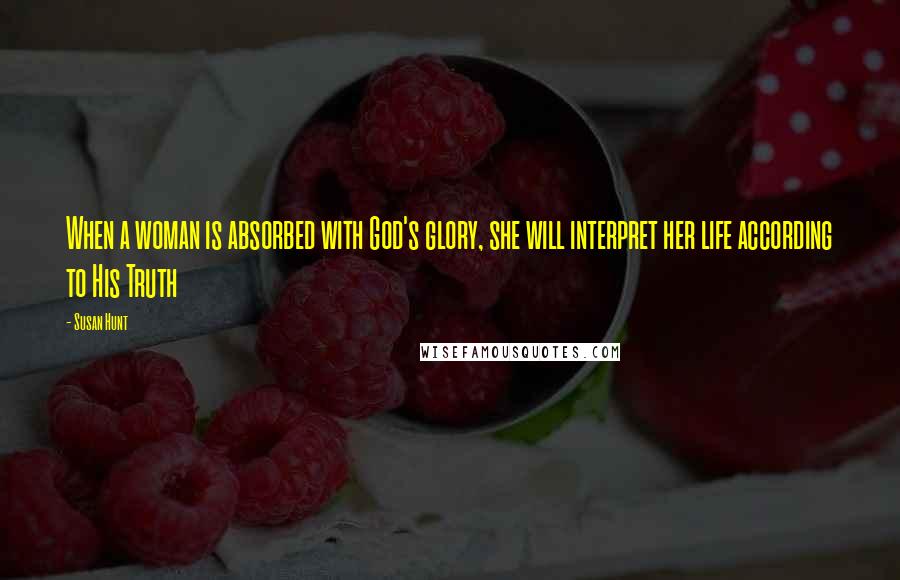 Susan Hunt Quotes: When a woman is absorbed with God's glory, she will interpret her life according to His Truth