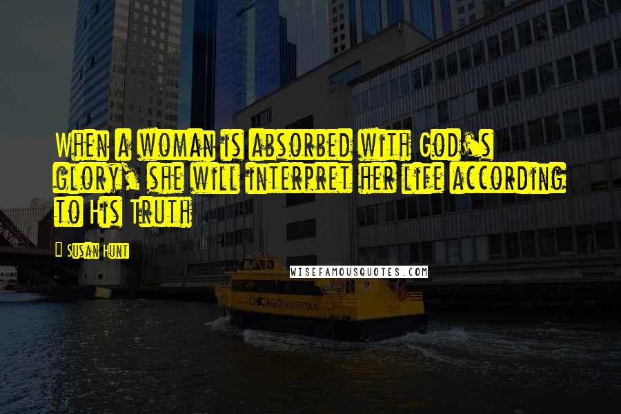 Susan Hunt Quotes: When a woman is absorbed with God's glory, she will interpret her life according to His Truth
