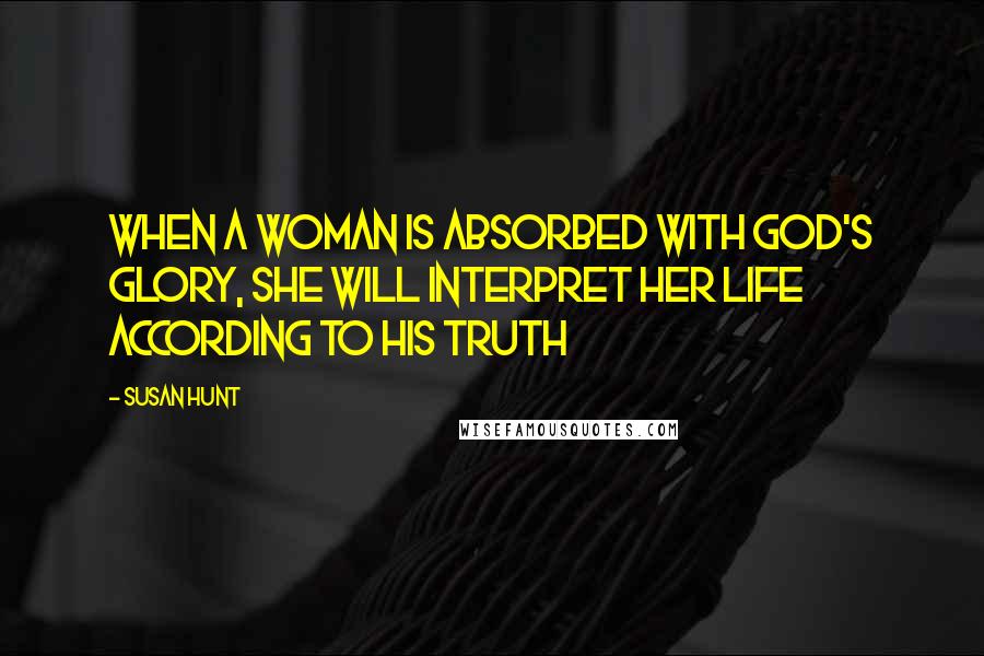 Susan Hunt Quotes: When a woman is absorbed with God's glory, she will interpret her life according to His Truth