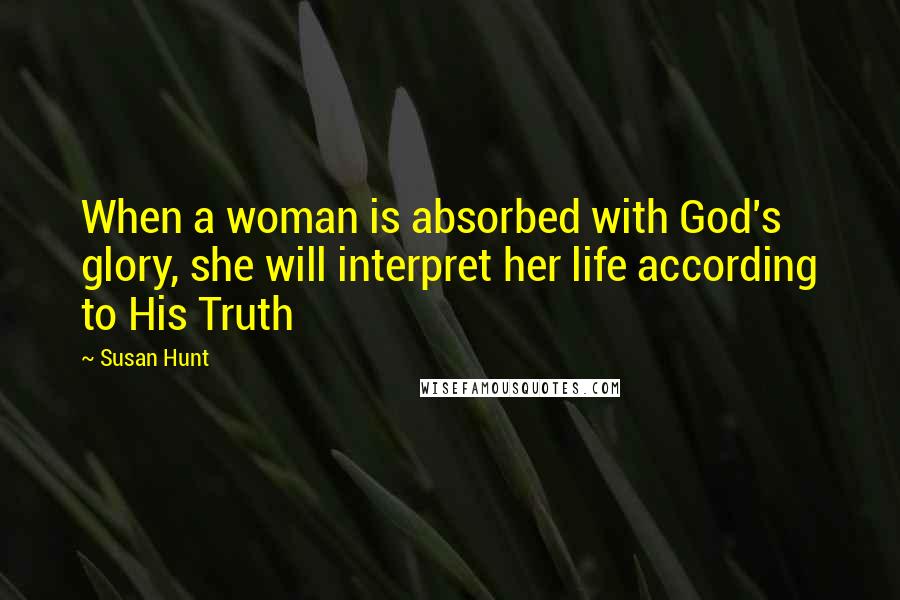 Susan Hunt Quotes: When a woman is absorbed with God's glory, she will interpret her life according to His Truth