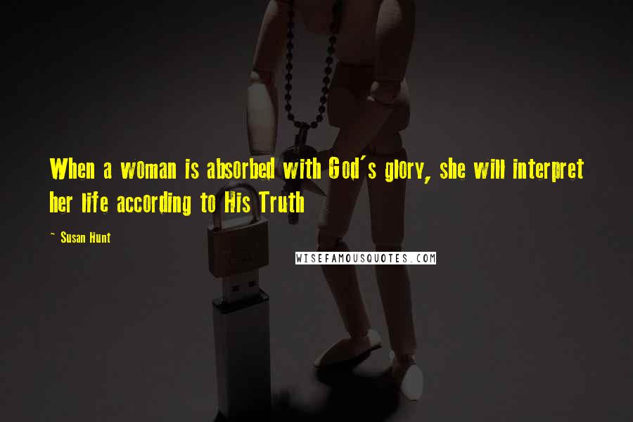 Susan Hunt Quotes: When a woman is absorbed with God's glory, she will interpret her life according to His Truth