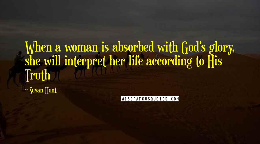 Susan Hunt Quotes: When a woman is absorbed with God's glory, she will interpret her life according to His Truth