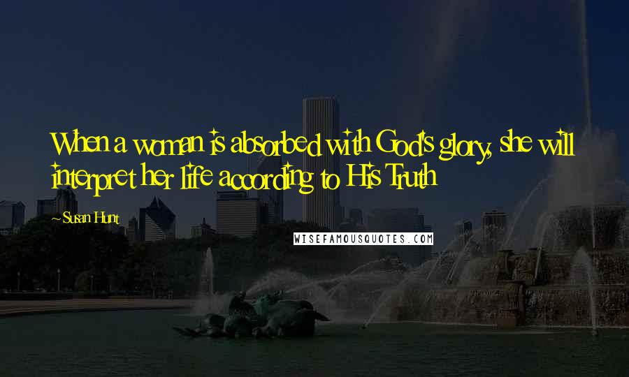 Susan Hunt Quotes: When a woman is absorbed with God's glory, she will interpret her life according to His Truth
