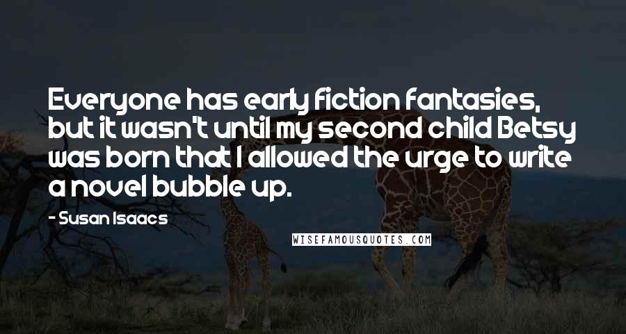 Susan Isaacs Quotes: Everyone has early fiction fantasies, but it wasn't until my second child Betsy was born that I allowed the urge to write a novel bubble up.