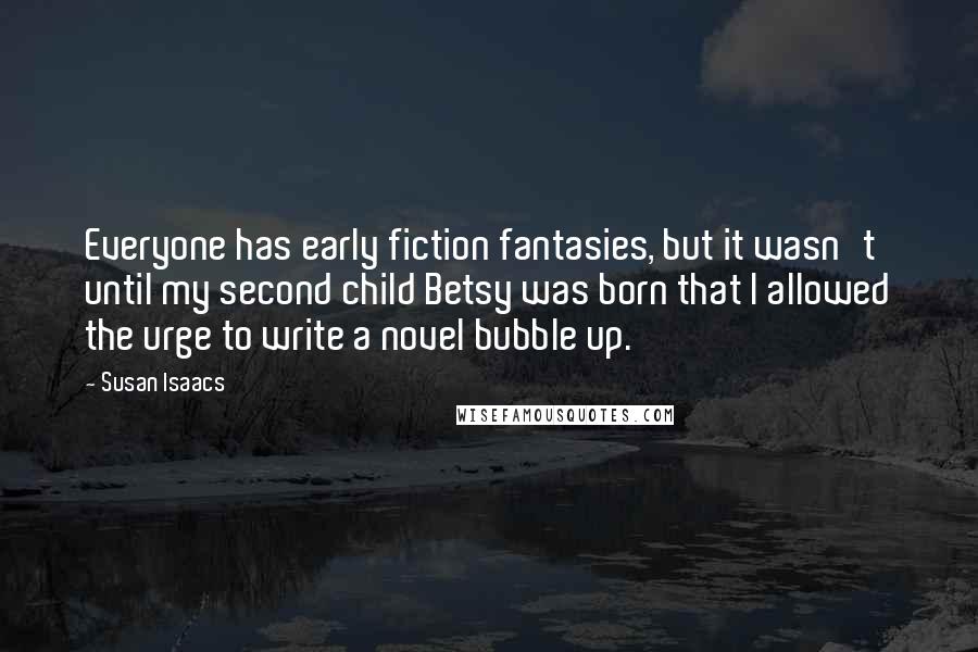 Susan Isaacs Quotes: Everyone has early fiction fantasies, but it wasn't until my second child Betsy was born that I allowed the urge to write a novel bubble up.