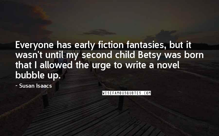 Susan Isaacs Quotes: Everyone has early fiction fantasies, but it wasn't until my second child Betsy was born that I allowed the urge to write a novel bubble up.