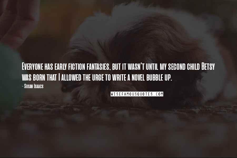 Susan Isaacs Quotes: Everyone has early fiction fantasies, but it wasn't until my second child Betsy was born that I allowed the urge to write a novel bubble up.