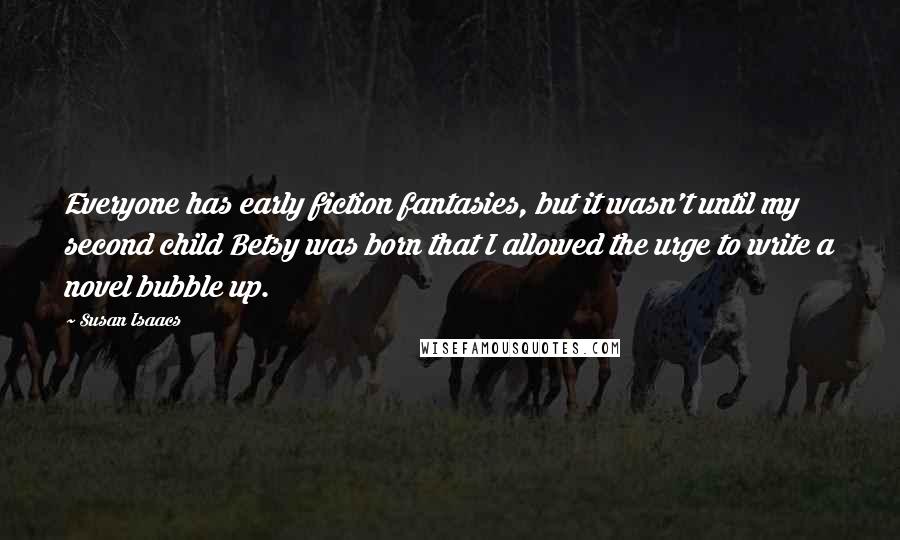 Susan Isaacs Quotes: Everyone has early fiction fantasies, but it wasn't until my second child Betsy was born that I allowed the urge to write a novel bubble up.